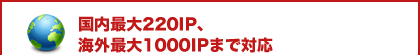 国内最大220IP、海外最大1000IPまで対応